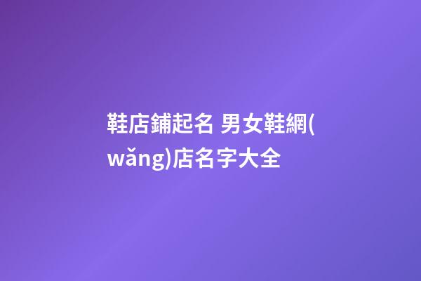 鞋店鋪起名 男女鞋網(wǎng)店名字大全-第1張-店鋪起名-玄機派